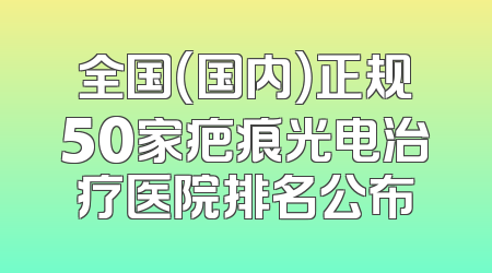 全国（国内）正规50家疤痕光电治疗医院排名公布