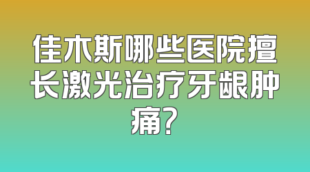 佳木斯哪些医院擅长激光治疗牙龈肿痛？