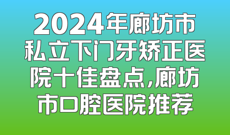 2024年廊坊市私立下门牙矫正医院十佳盘点，廊坊市口腔医院推荐