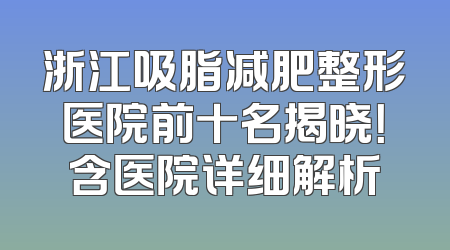 浙江吸脂减肥整形医院前十名揭晓！含医院详细解析