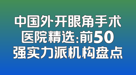 中国外开眼角手术医院精选：前50强实力派机构盘点