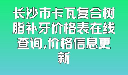 长沙市卡瓦复合树脂补牙价格表在线查询，价格信息更新