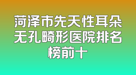 菏泽市先天性耳朵无孔畸形医院排名榜前十