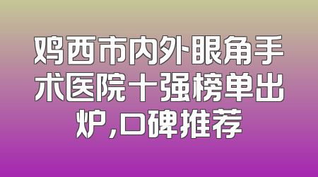 鸡西市内外眼角手术医院十强榜单出炉，口碑推荐
