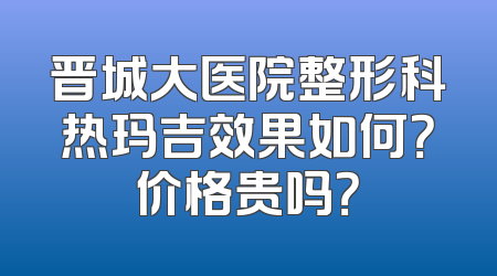 晋城大医院整形科热玛吉效果如何？价格贵吗？