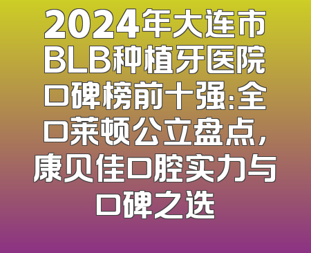 2024年大连市BLB种植牙医院口碑榜前十强：全口莱顿公立盘点，康贝佳口腔实力与口碑之选