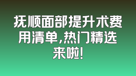 抚顺面部提升术费用清单，热门精选来啦！