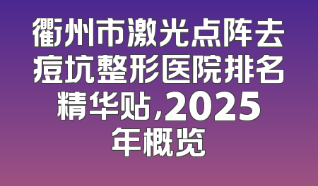 衢州市激光点阵去痘坑整形医院排名精华贴，2025年概览