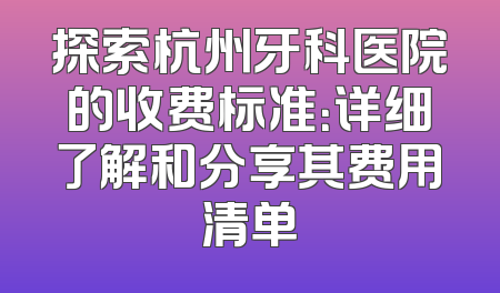 探索杭州牙科医院的收费标准：详细了解和分享其费用清单