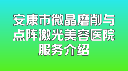 安康市微晶磨削与点阵激光美容医院服务介绍