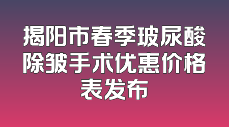 揭阳市春季玻尿酸除皱手术优惠价格表发布