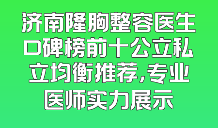 济南隆胸整容医生口碑榜前十公立私立均衡推荐，专业医师实力展示