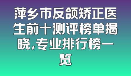 萍乡市反颌矫正医生前十测评榜单揭晓，专业排行榜一览