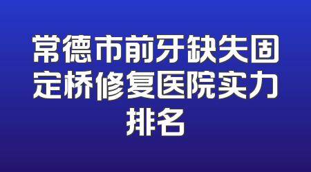 常德市前牙缺失固定桥修复医院实力排名