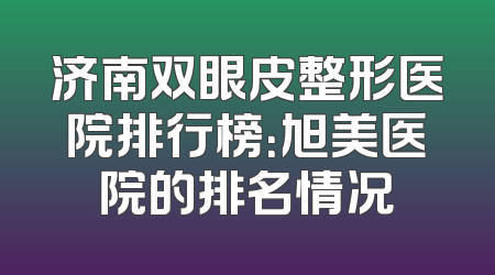 济南双眼皮整形医院排行榜：旭美医院的排名情况