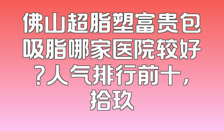 佛山超脂塑富贵包吸脂哪家医院较好？人气排行前十，拾玖