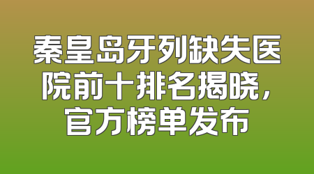 秦皇岛牙列缺失医院前十排名揭晓，官方榜单发布