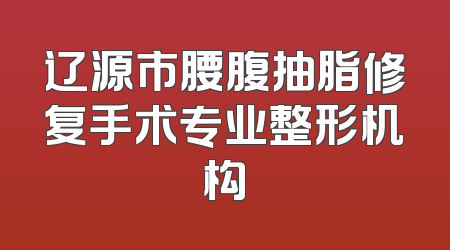 辽源市腰腹抽脂修复手术专业整形机构