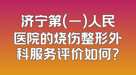 济宁第（一）人民医院的烧伤整形外科服务评价如何？
