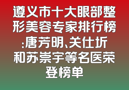 遵义市十大眼部整形美容专家排行榜：唐芳明、关仕圻和苏崇宇等名医荣登榜单