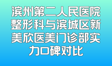 滨州第二人民医院整形科与滨城区新美欣医美门诊部实力口碑对比