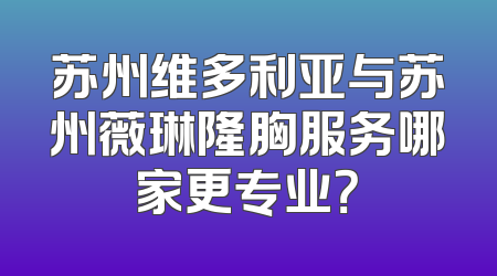 苏州维多利亚与苏州薇琳隆胸服务哪家更专业？