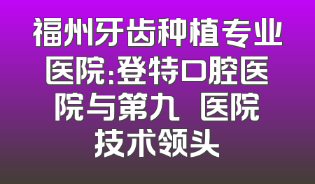 福州牙齿种植专业医院：登特口腔医院与第九〇〇医院技术领头