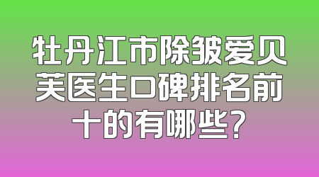 牡丹江市除皱爱贝芙医生口碑排名前十的有哪些？