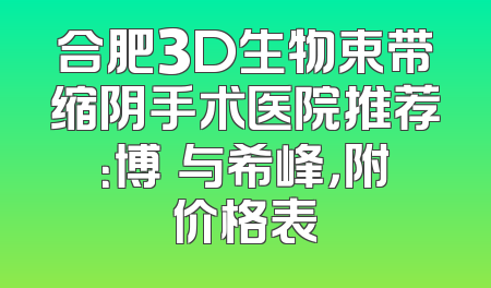合肥3D生物束带缩阴手术医院推荐：博玥与希峰，附价格表