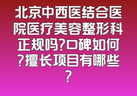 北京中西医结合医院医疗美容整形科正规吗？口碑如何？擅长项目有哪些？