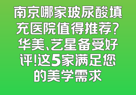 南京哪家玻尿酸填充医院值得推荐？华美、艺星备受好评！这5家满足您的美学需求