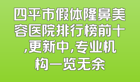 四平市假体隆鼻美容医院排行榜前十，更新中，专业机构一览无余