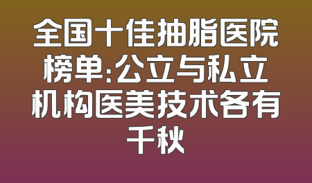 全国十佳抽脂医院榜单：公立与私立机构医美技术各有千秋