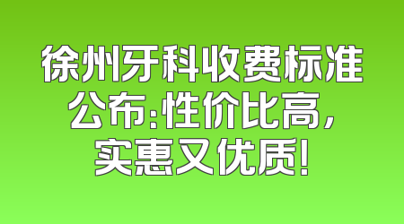 徐州牙科收费标准公布：性价比高，实惠又优质！