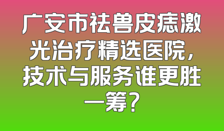 广安市祛兽皮痣激光治疗精选医院，技术与服务谁更胜一筹？