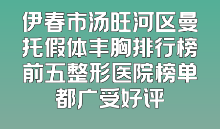 伊春市汤旺河区曼托假体丰胸排行榜前五整形医院榜单都广受好评