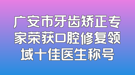 广安市牙齿矫正专家荣获口腔修复领域十佳医生称号