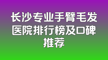 长沙专业手臂毛发医院排行榜及口碑推荐