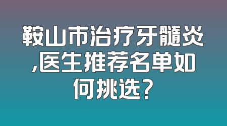 鞍山市治疗牙髓炎，医生推荐名单如何挑选？