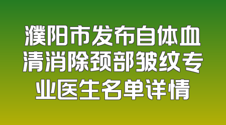 濮阳市发布自体血清消除颈部皱纹专业医生名单详情