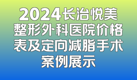 2024长治悦美整形外科医院价格表及定向减脂手术案例展示