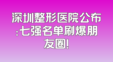 深圳整形医院公布：七强名单刷爆朋友圈!