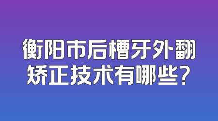 衡阳市后槽牙外翻矫正技术有哪些？