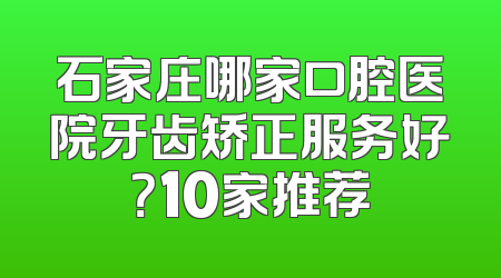 石家庄哪家口腔医院牙齿矫正服务好？10家推荐