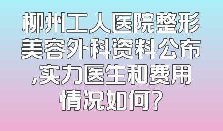 柳州工人医院整形美容外科资料公布，实力医生和费用情况如何？