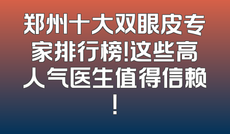 郑州十大双眼皮专家排行榜！这些高人气医生值得信赖！