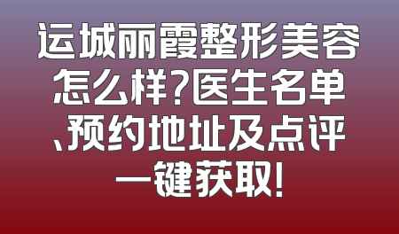 运城丽霞整形美容怎么样？医生名单、预约地址及点评一键获取！