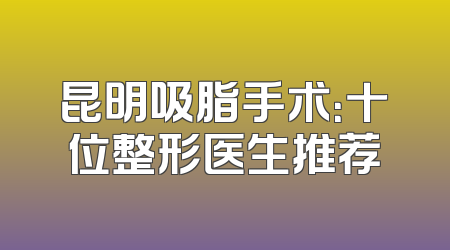 昆明吸脂手术：十位整形医生推荐