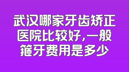 武汉哪家牙齿矫正医院比较好，一般箍牙费用是多少