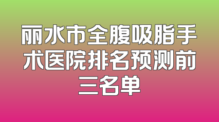 丽水市全腹吸脂手术医院排名预测前三名单